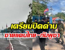 จับตาจ่อประกาศปิดด่าน ไทย-กัมพูชา 6 แห่ง