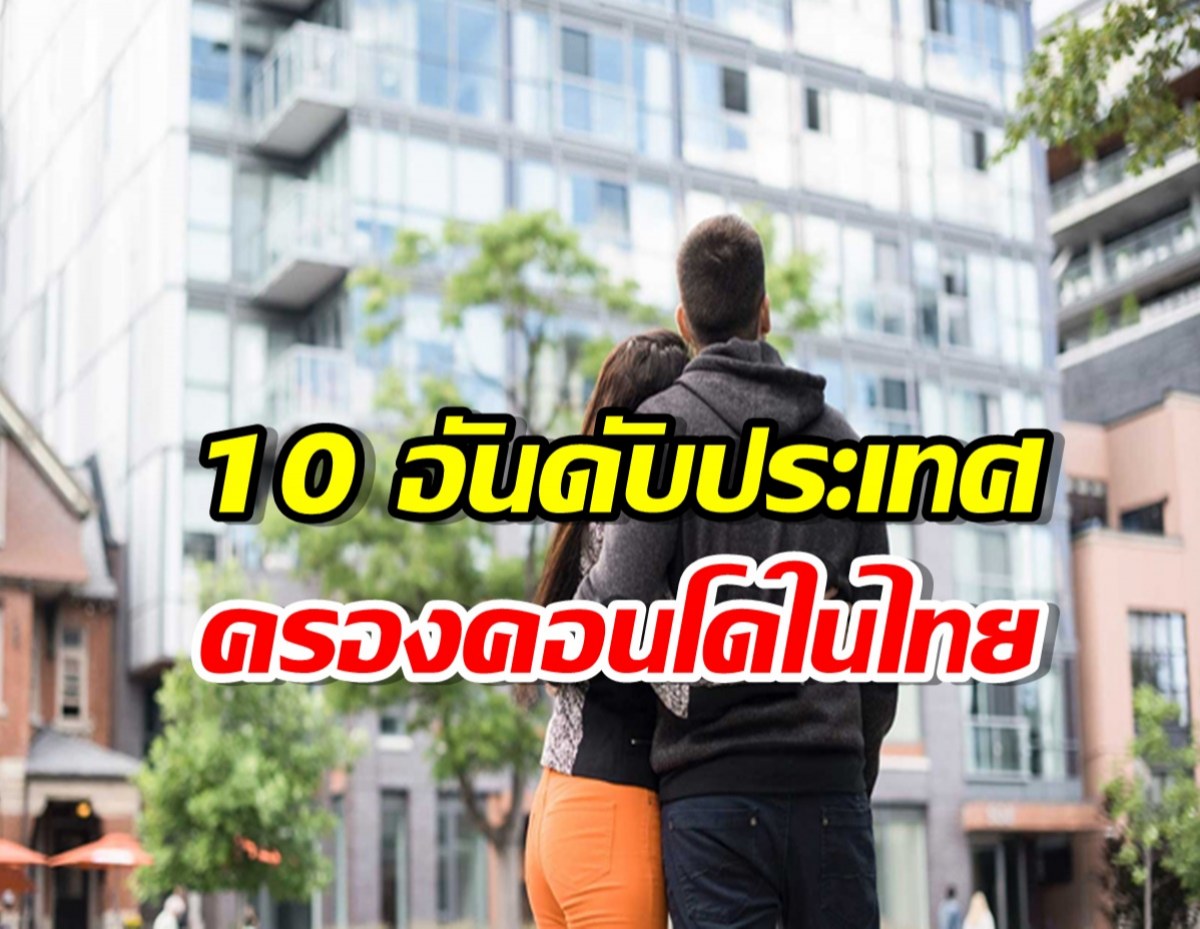  10 อันดับ ประเทศที่เข้ามาครอบครองคอนโดในไทยมากที่สุด